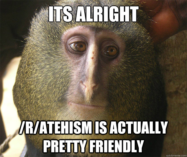 Its alright /r/atehism is actually pretty friendly  