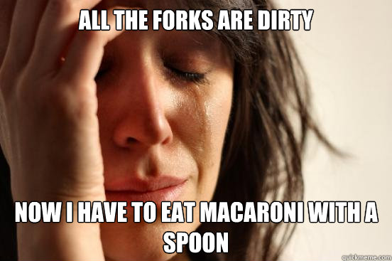 All the forks are dirty Now I have to eat macaroni with a spoon  First World Problems