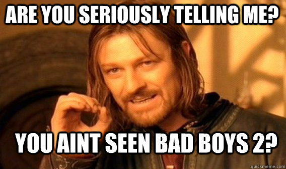 Are you seriously telling me? You aint seen bad boys 2? - Are you seriously telling me? You aint seen bad boys 2?  Boromir