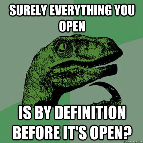 surely everything you open is by definition before it's open? - surely everything you open is by definition before it's open?  Philosoraptor