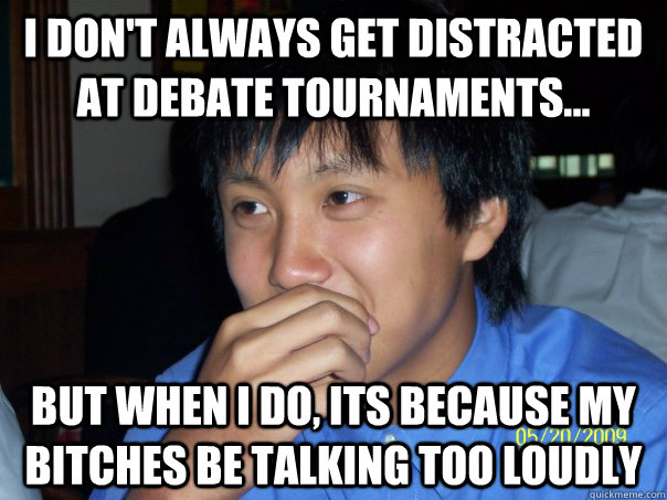 I don't always get distracted at debate tournaments... But when I do, its because my bitches be talking too loudly  