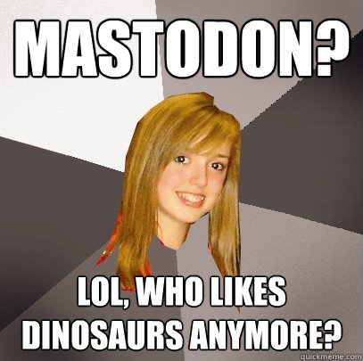 Mastodon? lol, who likes dinosaurs anymore?  Musically Oblivious 8th Grader