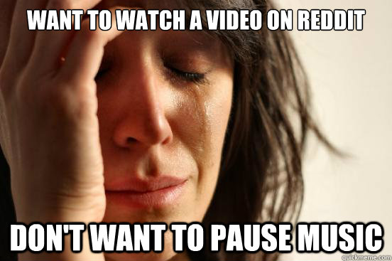 want to watch a video on reddit don't want to pause music  First World Problems