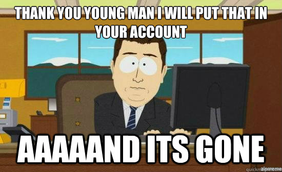 thank you young man i will put that in your account aaaaand its gone  aaaand its gone