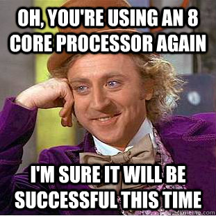 Oh, You're using an 8 core processor again I'm sure it will be successful this time  Condescending Wonka