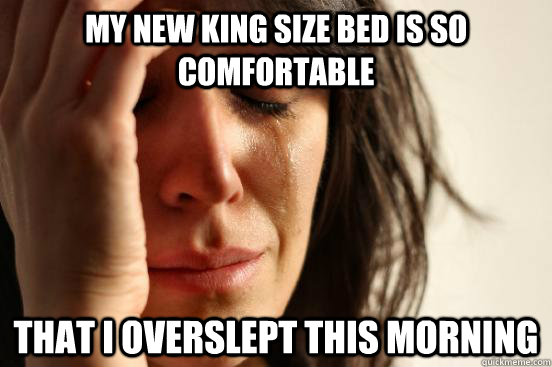 my new king size bed is so comfortable that i overslept this morning  First World Problems