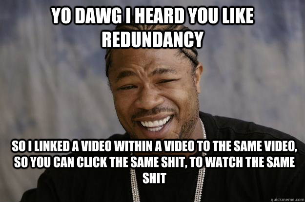 Yo Dawg I heard you like redundancy  So I linked a video within a video to the same video, so you can click the same shit, to watch the same shit  Xzibit meme 2