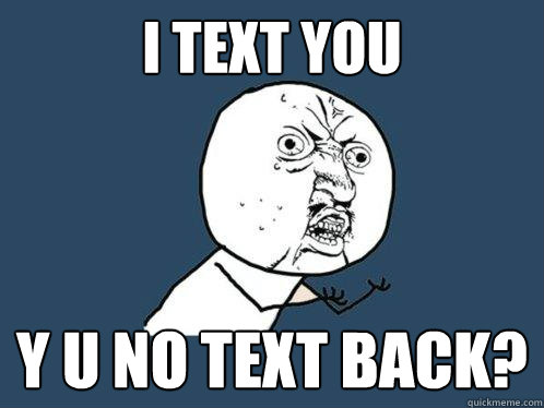 I text you y u no text back? - I text you y u no text back?  Y U No