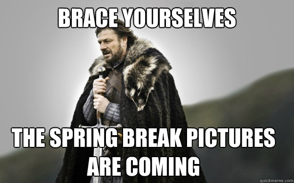 BRACE YOURSELVES The Spring Break pictures are coming - BRACE YOURSELVES The Spring Break pictures are coming  Ned Stark