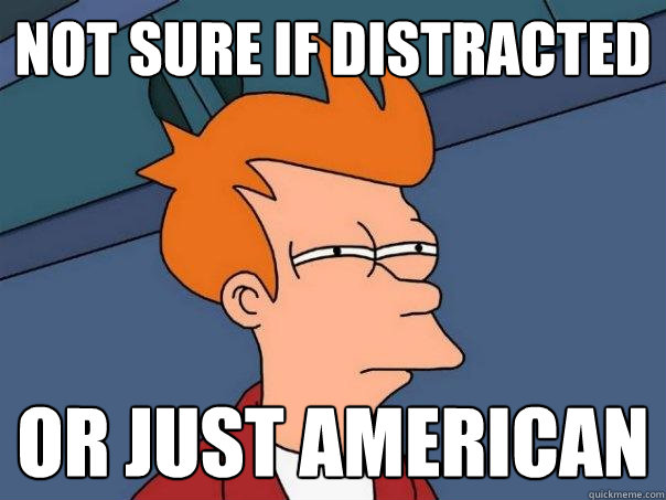 NOT SURE IF DISTRACTED OR JUST AMERICAN  Futurama Fry