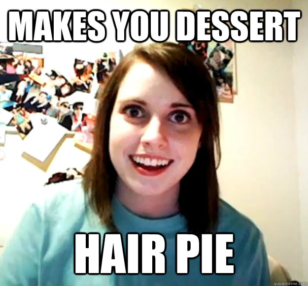 makes you dessert HAIR PIE - makes you dessert HAIR PIE  Overly Attached Girlfriend