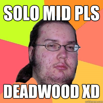 SOLO MID PLS Deadwood xD  Butthurt Dweller