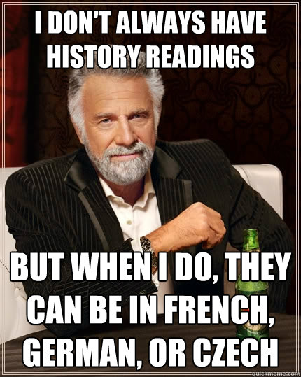 I don't always have history readings but when I do, they can be in french, german, or czech  The Most Interesting Man In The World