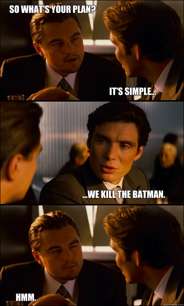 It's simple... ...We kill the batman. So what's your plan? Hmm. - It's simple... ...We kill the batman. So what's your plan? Hmm.  Inception