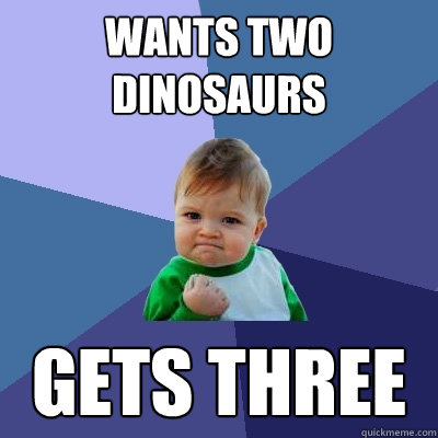 Wants two dinosaurs gets Three  Success Kid