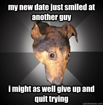 my new date just smiled at another guy i might as well give up and quit trying  Depression Dog