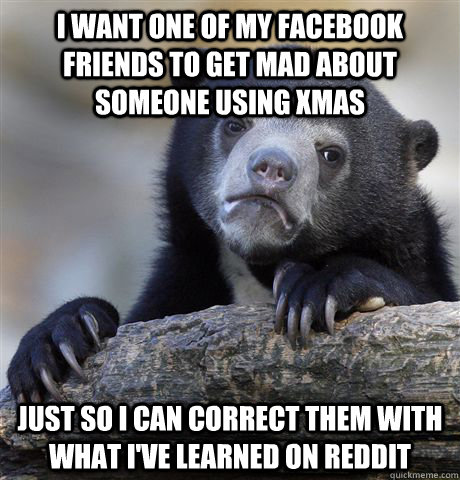 I want one of my facebook friends to get mad about someone using xmas just so i can correct them with what i've learned on reddit  Confession Bear