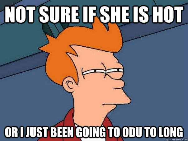 Not sure if she is hot Or i just been going to ODU to long  Futurama Fry