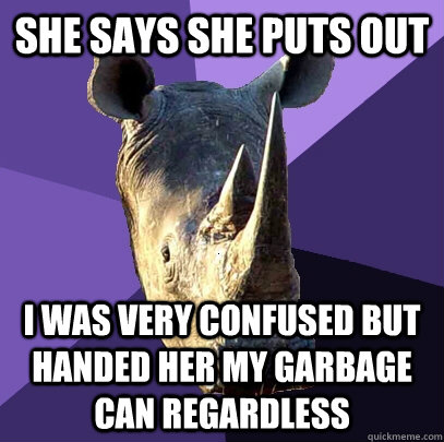 She says she puts out I was very confused but handed her my garbage can regardless  Sexually Oblivious Rhino