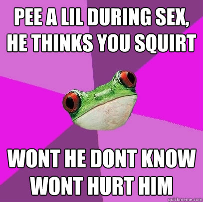 pee a lil during sex, he thinks you squirt wont he dont know wont hurt him - pee a lil during sex, he thinks you squirt wont he dont know wont hurt him  Foul Bachelorette Frog