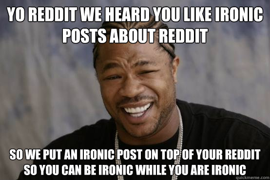 YO Reddit WE HEARD YOU LIKE ironic posts about reddit  SO WE PUT an ironic post ON TOP OF YOUR reddit SO YOU CAN be ironic WHILE YOU are ironic  YO DAWG