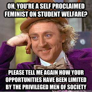 Oh, you're a self proclaimed feminist on student welfare? Please tell me again how your opportunities have been limited by the privileged men of society  Condescending Wonka