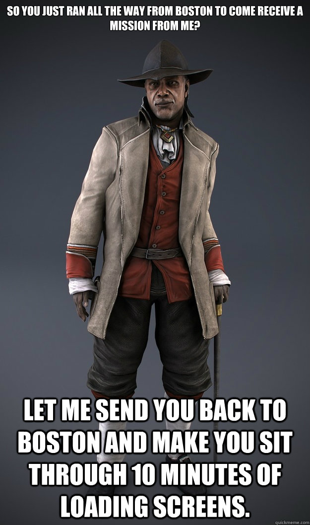 So you just ran all the way from Boston to come receive a mission from me? Let me send you back to Boston and make you sit through 10 minutes of loading screens.  - So you just ran all the way from Boston to come receive a mission from me? Let me send you back to Boston and make you sit through 10 minutes of loading screens.   Misc