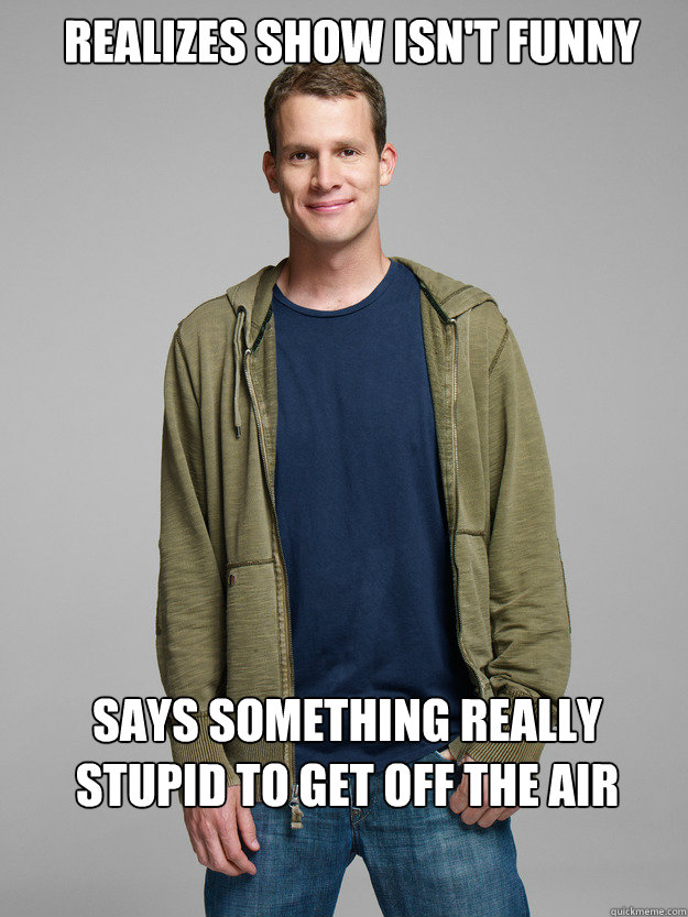 Realizes show isn't funny says something really stupid to get off the air - Realizes show isn't funny says something really stupid to get off the air  Good Guy Daniel Tosh