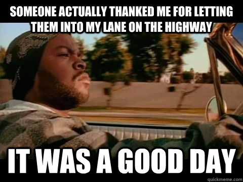 Someone actually thanked me for letting them into my lane on the highway IT WAS A GOOD DAY  ice cube good day