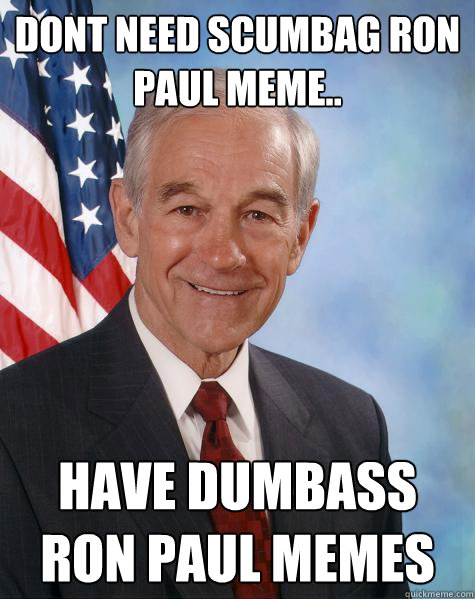 dont need scumbag ron paul meme.. have dumbass ron paul memes  Ron Paul