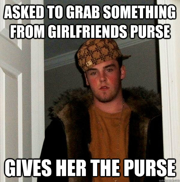 Asked to grab something from girlfriends purse Gives her the purse  Scumbag Steve