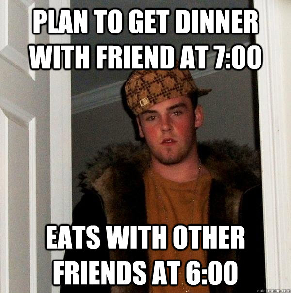 plan to get dinner with friend at 7:00 eats with other friends at 6:00  Scumbag Steve