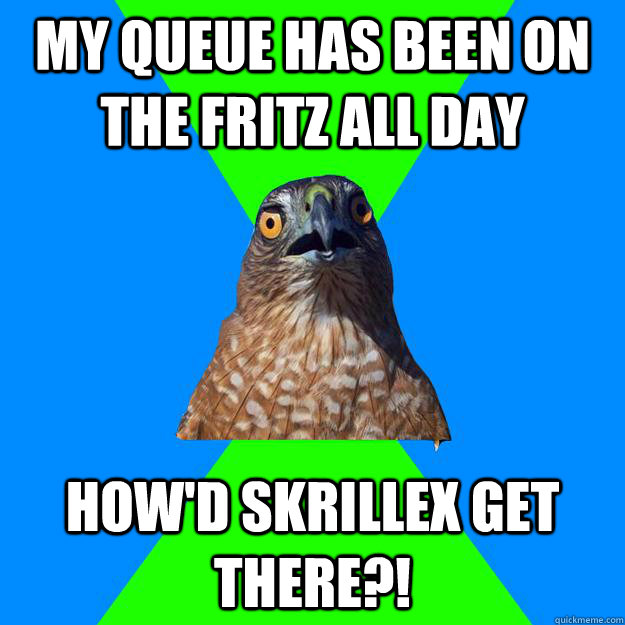 My queue has been on the Fritz all day How'd skrillex get there?!  Hawkward