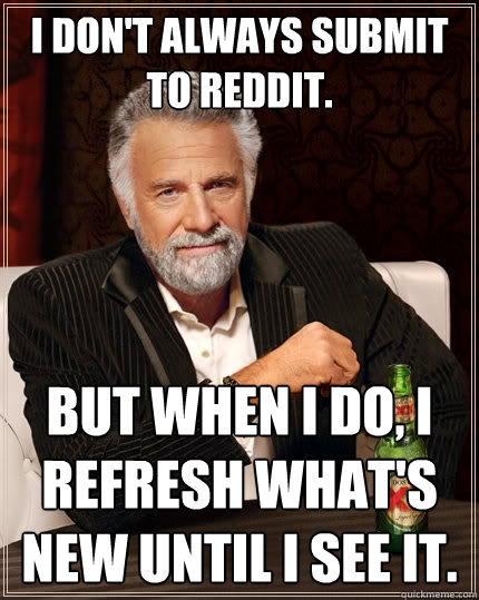 I don't always submit to reddit.  But when I do, I refresh what's new until i see it.   The Most Interesting Man In The World