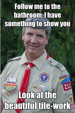 Follow me to the bathroom, I have something to show you Look at the beautiful tile-work  Harmless Scout Leader