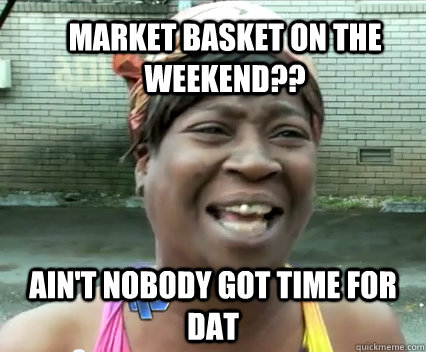 Market Basket on the weekend?? Ain't nobody got time for dat  