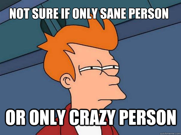 not sure if only sane person or only crazy person  Futurama Fry