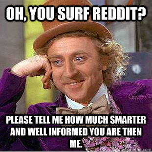 Oh, you surf reddit? Please tell me how much smarter and well informed you are then me.  Condescending Wonka