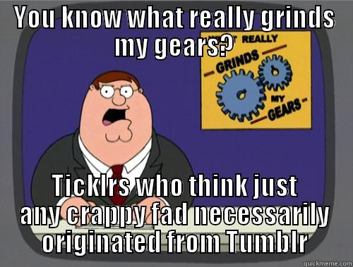 YOU KNOW WHAT REALLY GRINDS MY GEARS? TICKLRS WHO THINK JUST ANY CRAPPY FAD NECESSARILY ORIGINATED FROM TUMBLR Grinds my gears