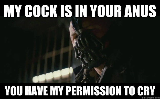 my cock is in your anus you have my permission to cry  Badass Bane