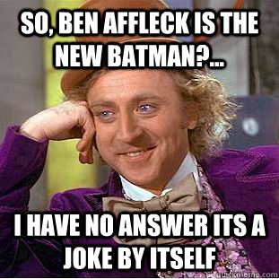 SO, BEN AFFLECK IS THE NEW BATMAN?... I HAVE NO ANSWER ITS A JOKE BY ITSELF - SO, BEN AFFLECK IS THE NEW BATMAN?... I HAVE NO ANSWER ITS A JOKE BY ITSELF  Condescending Wonka