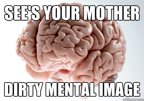 see's your mother dirty MENTAL IMAGE  Scumbag Brain