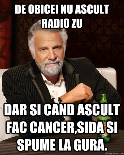 De obicei nu ascult Radio Zu Dar si cand ascult Fac cancer,sida si spume la gura.  The Most Interesting Man In The World