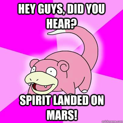 hey guys, did you hear? SPirit landed on mars!  Slowpoke