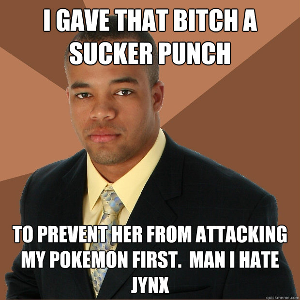 I GAVE THAT BItch A SUCKER PUNCH to prevent her from attacking my pokemon first.  Man I hate Jynx  Successful Black Man