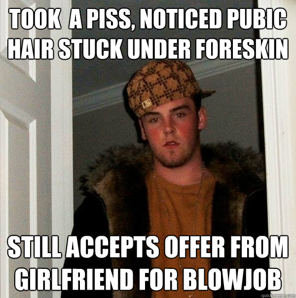 took  a piss, noticed pubic hair stuck under foreskin still accepts offer from girlfriend for blowjob  Scumbag Steve