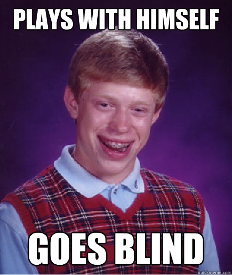 plays with himself Goes blind - plays with himself Goes blind  Bad Luck Brian