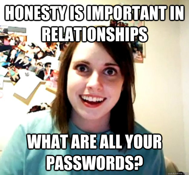 honesty is important in relationships what are all your passwords?  Overly Attached Girlfriend