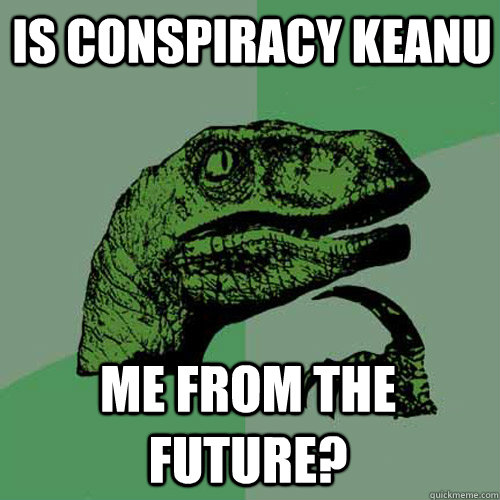 is conspiracy keanu me from the future?  Philosoraptor