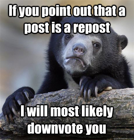 If you point out that a post is a repost I will most likely downvote you  Confession Bear